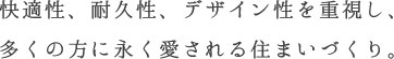 快適性、耐久性、デザイン性を重視し、多くの方に永く愛される住まいづくり。